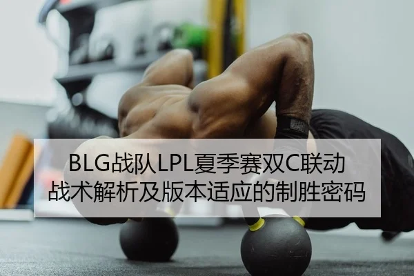 BLG战队LPL夏季赛双C联动战术解析及版本适应的制胜密码